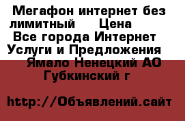 Мегафон интернет без лимитный   › Цена ­ 800 - Все города Интернет » Услуги и Предложения   . Ямало-Ненецкий АО,Губкинский г.